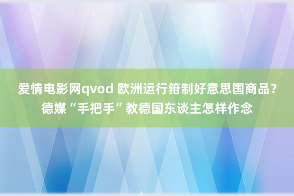 爱情电影网qvod 欧洲运行箝制好意思国商品？德媒“手把手”教德国东谈主怎样作念