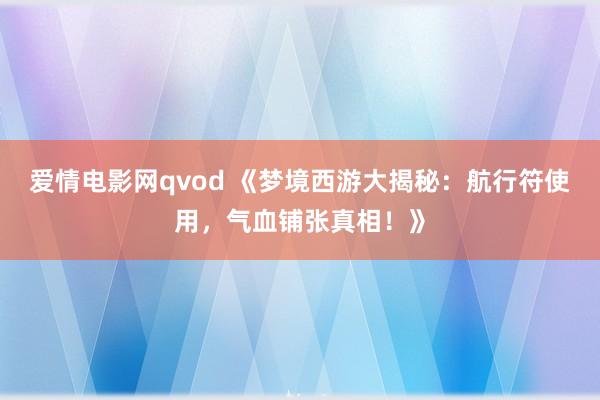 爱情电影网qvod 《梦境西游大揭秘：航行符使用，气血铺张真相！》