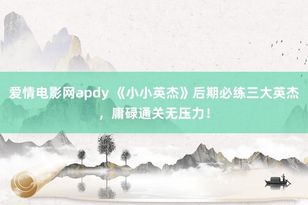 爱情电影网apdy 《小小英杰》后期必练三大英杰，庸碌通关无压力！