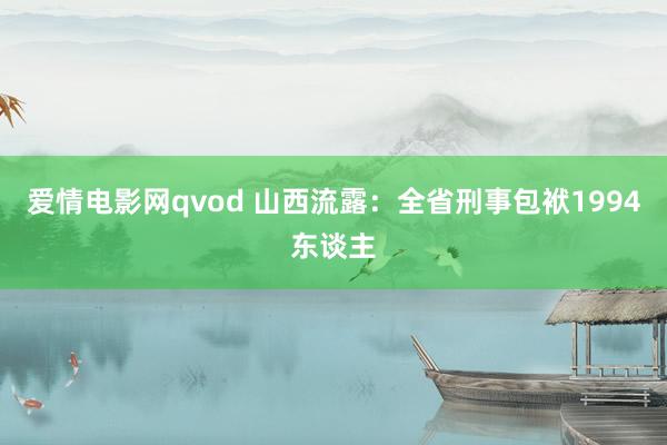 爱情电影网qvod 山西流露：全省刑事包袱1994东谈主
