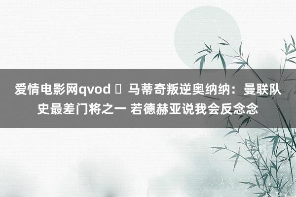 爱情电影网qvod ❗马蒂奇叛逆奥纳纳：曼联队史最差门将之一 若德赫亚说我会反念念