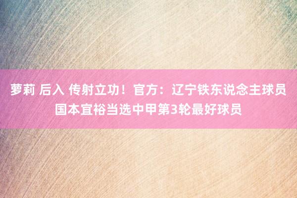 萝莉 后入 传射立功！官方：辽宁铁东说念主球员国本宜裕当选中甲第3轮最好球员