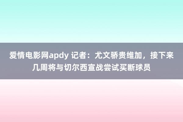 爱情电影网apdy 记者：尤文骄贵维加，接下来几周将与切尔西宣战尝试买断球员