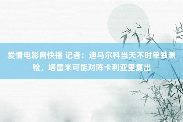 爱情电影网快播 记者：迪马尔科当天不时单独测验，塔雷米可能对阵卡利亚里复出