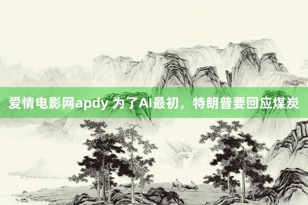 爱情电影网apdy 为了AI最初，特朗普要回应煤炭