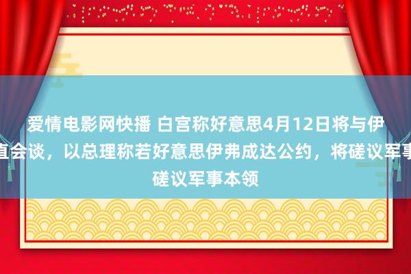 爱情电影网快播 白宫称好意思4月12日将与伊朗平直会谈，以总理称若好意思伊弗成达公约，将磋议军事本领
