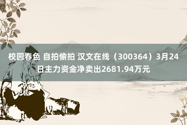 校园春色 自拍偷拍 汉文在线（300364）3月24日主力资金净卖出2681.94万元