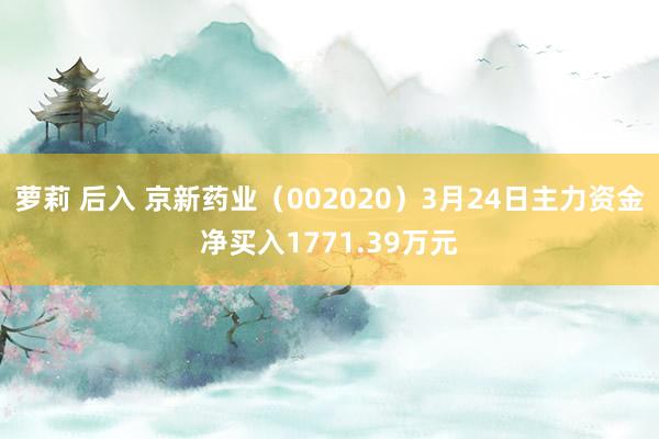 萝莉 后入 京新药业（002020）3月24日主力资金净买入1771.39万元
