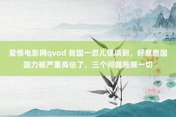 爱情电影网qvod 我国一忽儿强项到，好意思国国力被严重高估了，三个问题施展一切