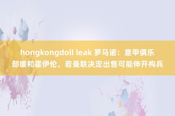 hongkongdoll leak 罗马诺：意甲俱乐部缓和霍伊伦，若曼联决定出售可能伸开构兵