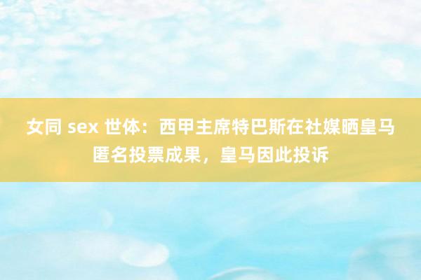 女同 sex 世体：西甲主席特巴斯在社媒晒皇马匿名投票成果，皇马因此投诉