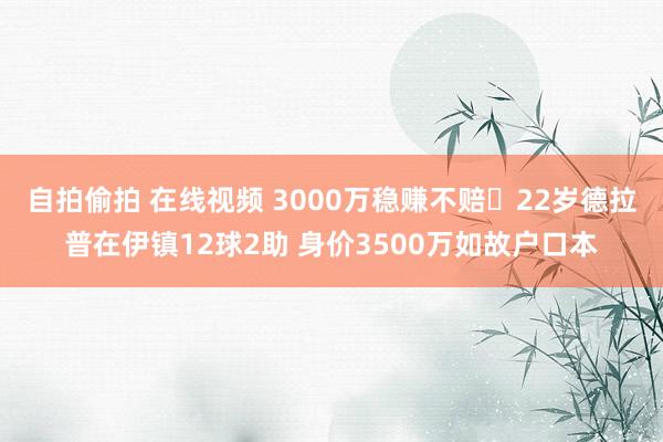 自拍偷拍 在线视频 3000万稳赚不赔❓22岁德拉普在伊镇12球2助 身价3500万如故户口本