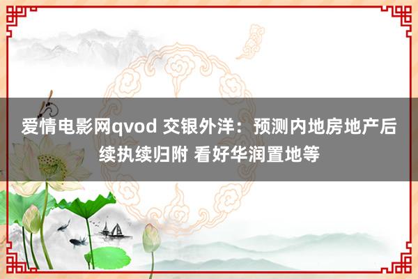 爱情电影网qvod 交银外洋：预测内地房地产后续执续归附 看好华润置地等