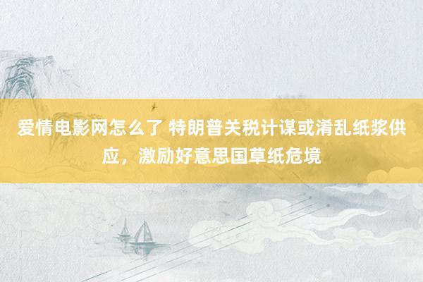 爱情电影网怎么了 特朗普关税计谋或淆乱纸浆供应，激励好意思国草纸危境