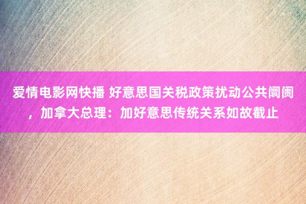 爱情电影网快播 好意思国关税政策扰动公共阛阓，加拿大总理：加好意思传统关系如故截止