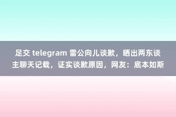 足交 telegram 雷公向儿谈歉，晒出两东谈主聊天记载，证实谈歉原因，网友：底本如斯