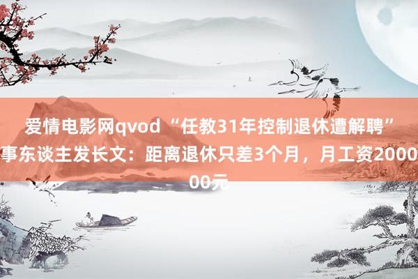 爱情电影网qvod “任教31年控制退休遭解聘”当事东谈主发长文：距离退休只差3个月，月工资2000元