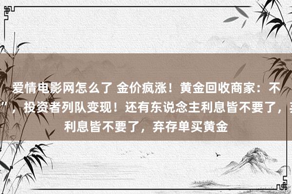 爱情电影网怎么了 金价疯涨！黄金回收商家：不敢“抓金过夜”，投资者列队变现！还有东说念主利息皆不要了，弃存单买黄金