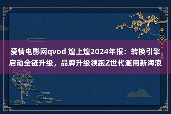 爱情电影网qvod 煌上煌2024年报：转换引擎启动全链升级，品牌升级领跑Z世代滥用新海浪