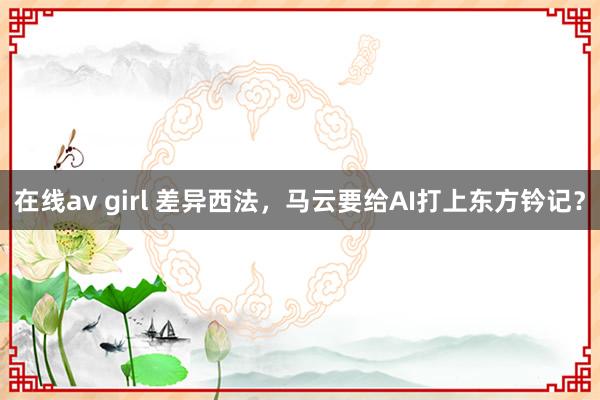在线av girl 差异西法，马云要给AI打上东方钤记？
