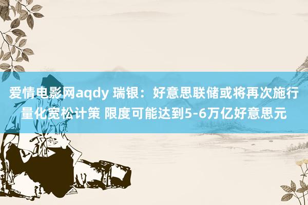 爱情电影网aqdy 瑞银：好意思联储或将再次施行量化宽松计策 限度可能达到5-6万亿好意思元