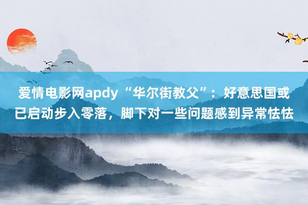 爱情电影网apdy “华尔街教父”：好意思国或已启动步入零落，脚下对一些问题感到异常怯怯
