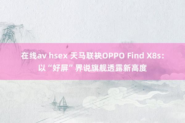 在线av hsex 天马联袂OPPO Find X8s：以“好屏”界说旗舰透露新高度