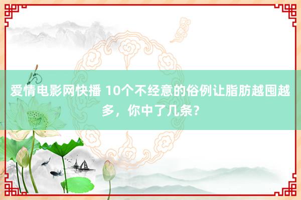 爱情电影网快播 10个不经意的俗例让脂肪越囤越多，你中了几条？