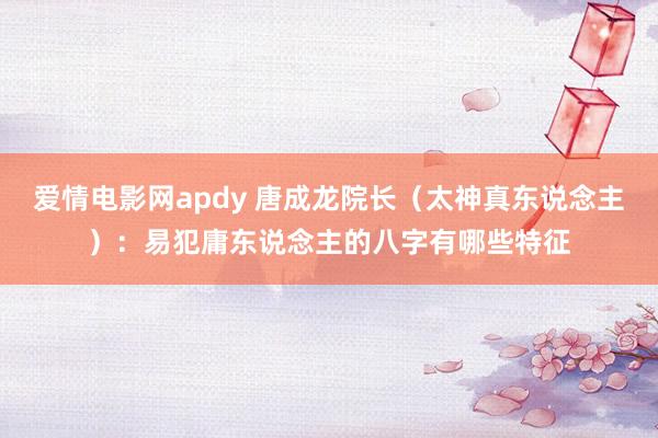 爱情电影网apdy 唐成龙院长（太神真东说念主）：易犯庸东说念主的八字有哪些特征