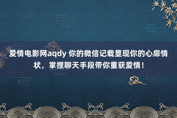 爱情电影网aqdy 你的微信记载显现你的心扉情状，掌捏聊天手段带你重获爱情！