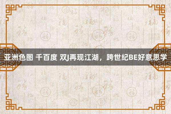 亚洲色图 千百度 双J再现江湖，跨世纪BE好意思学