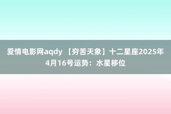 爱情电影网aqdy 【穷苦天象】十二星座2025年4月16号运势：水星移位