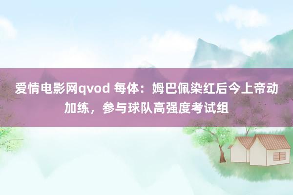 爱情电影网qvod 每体：姆巴佩染红后今上帝动加练，参与球队高强度考试组