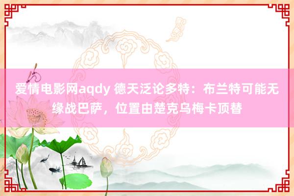 爱情电影网aqdy 德天泛论多特：布兰特可能无缘战巴萨，位置由楚克乌梅卡顶替
