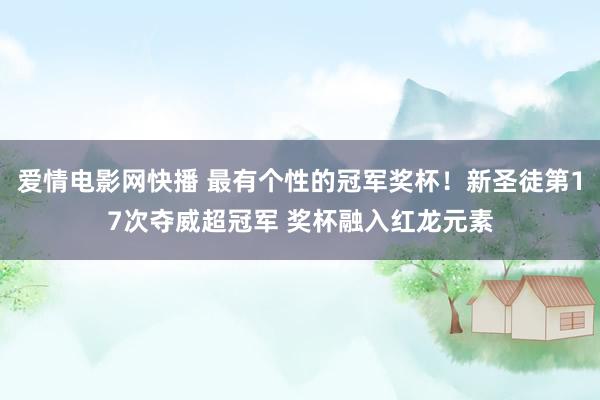 爱情电影网快播 最有个性的冠军奖杯！新圣徒第17次夺威超冠军 奖杯融入红龙元素