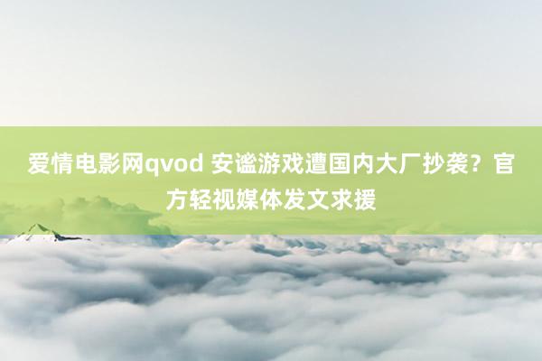 爱情电影网qvod 安谧游戏遭国内大厂抄袭？官方轻视媒体发文求援