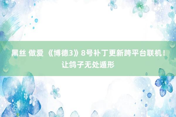 黑丝 做爱 《博德3》8号补丁更新跨平台联机！让鸽子无处遁形