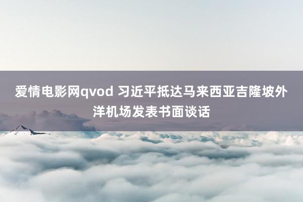 爱情电影网qvod 习近平抵达马来西亚吉隆坡外洋机场发表书面谈话