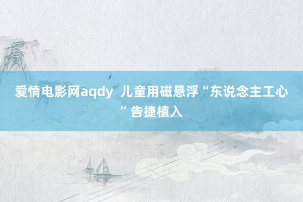 爱情电影网aqdy  儿童用磁悬浮“东说念主工心”告捷植入