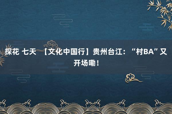 探花 七天  【文化中国行】贵州台江：“村BA”又开场嘞！