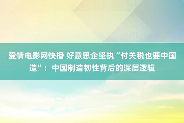 爱情电影网快播 好意思企坚执“付关税也要中国造”：中国制造韧性背后的深层逻辑