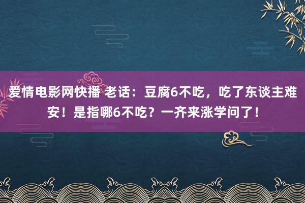 爱情电影网快播 老话：豆腐6不吃，吃了东谈主难安！是指哪6不吃？一齐来涨学问了！