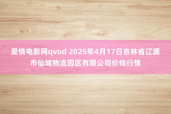 爱情电影网qvod 2025年4月17日吉林省辽源市仙城物流园区有限公司价钱行情