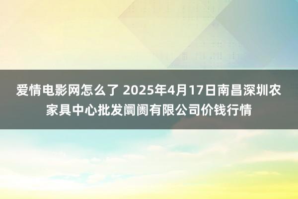 爱情电影网怎么了 2025年4月17日南昌深圳农家具中心批发阛阓有限公司价钱行情