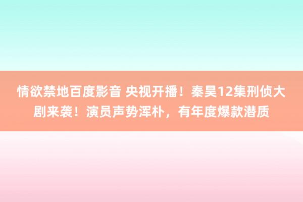情欲禁地百度影音 央视开播！秦昊12集刑侦大剧来袭！演员声势浑朴，有年度爆款潜质