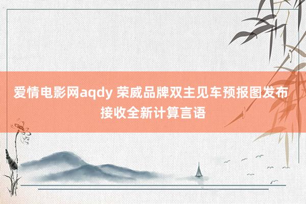 爱情电影网aqdy 荣威品牌双主见车预报图发布 接收全新计算言语