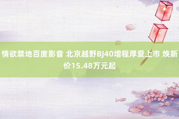 情欲禁地百度影音 北京越野BJ40增程厚爱上市 焕新价15.48万元起