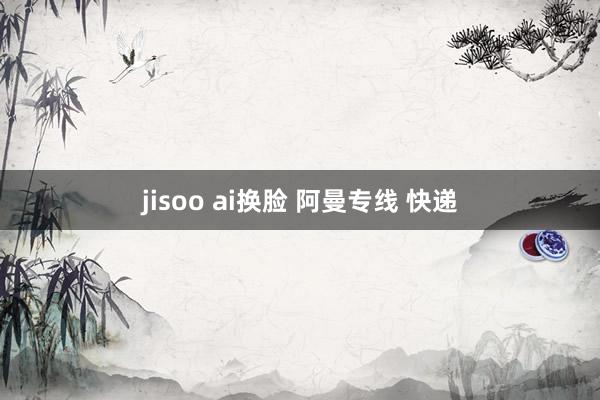 jisoo ai换脸 阿曼专线 快递