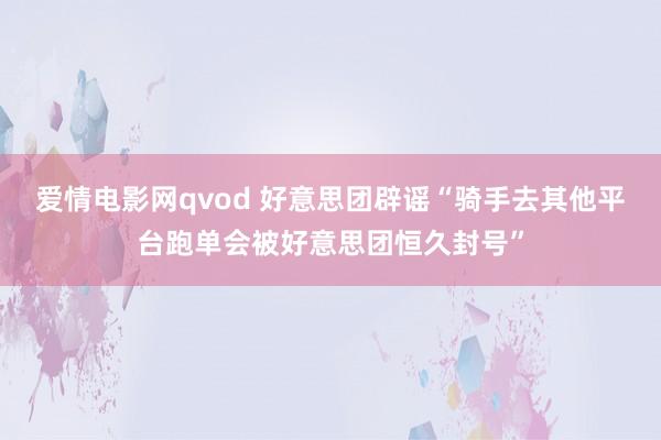 爱情电影网qvod 好意思团辟谣“骑手去其他平台跑单会被好意思团恒久封号”