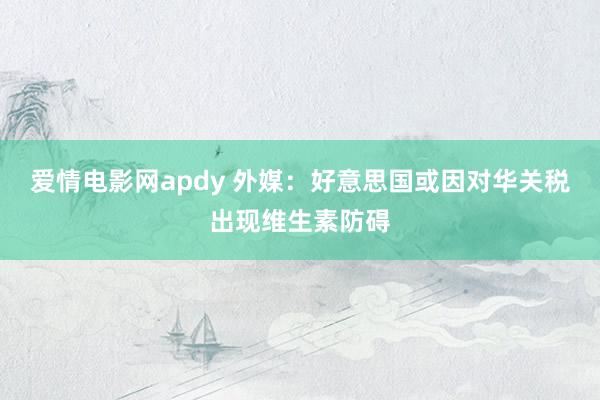 爱情电影网apdy 外媒：好意思国或因对华关税出现维生素防碍